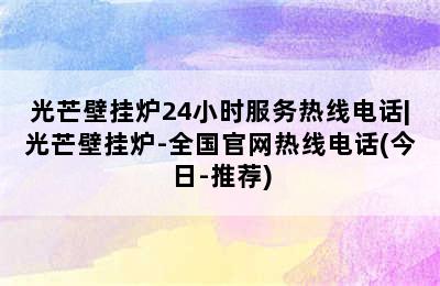 光芒壁挂炉24小时服务热线电话|光芒壁挂炉-全国官网热线电话(今日-推荐)